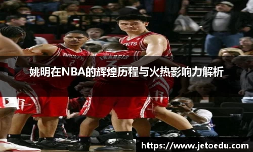 姚明在NBA的辉煌历程与火热影响力解析