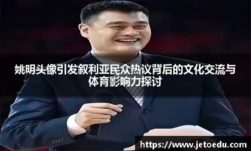 姚明头像引发叙利亚民众热议背后的文化交流与体育影响力探讨