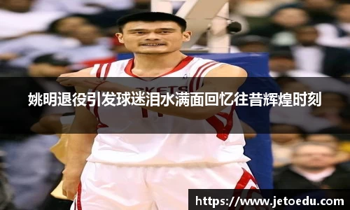 姚明退役引发球迷泪水满面回忆往昔辉煌时刻