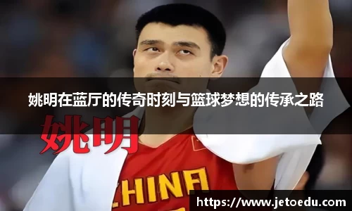 姚明在蓝厅的传奇时刻与篮球梦想的传承之路