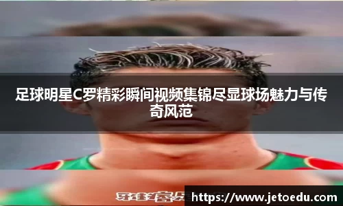 足球明星C罗精彩瞬间视频集锦尽显球场魅力与传奇风范