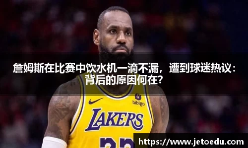 詹姆斯在比赛中饮水机一滴不漏，遭到球迷热议：背后的原因何在？