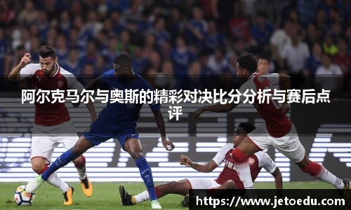 阿尔克马尔与奥斯的精彩对决比分分析与赛后点评