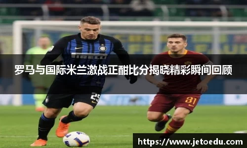 罗马与国际米兰激战正酣比分揭晓精彩瞬间回顾