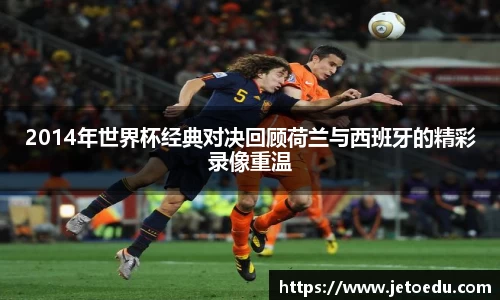 2014年世界杯经典对决回顾荷兰与西班牙的精彩录像重温