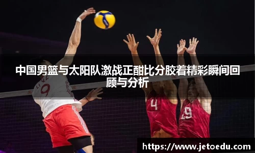 中国男篮与太阳队激战正酣比分胶着精彩瞬间回顾与分析