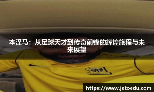本泽马：从足球天才到传奇前锋的辉煌旅程与未来展望