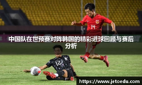 中国队在世预赛对阵韩国的精彩进球回顾与赛后分析