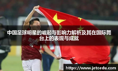 中国足球明星的崛起与影响力解析及其在国际舞台上的表现与成就