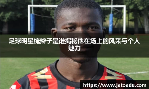 足球明星梳辫子是谁揭秘他在场上的风采与个人魅力